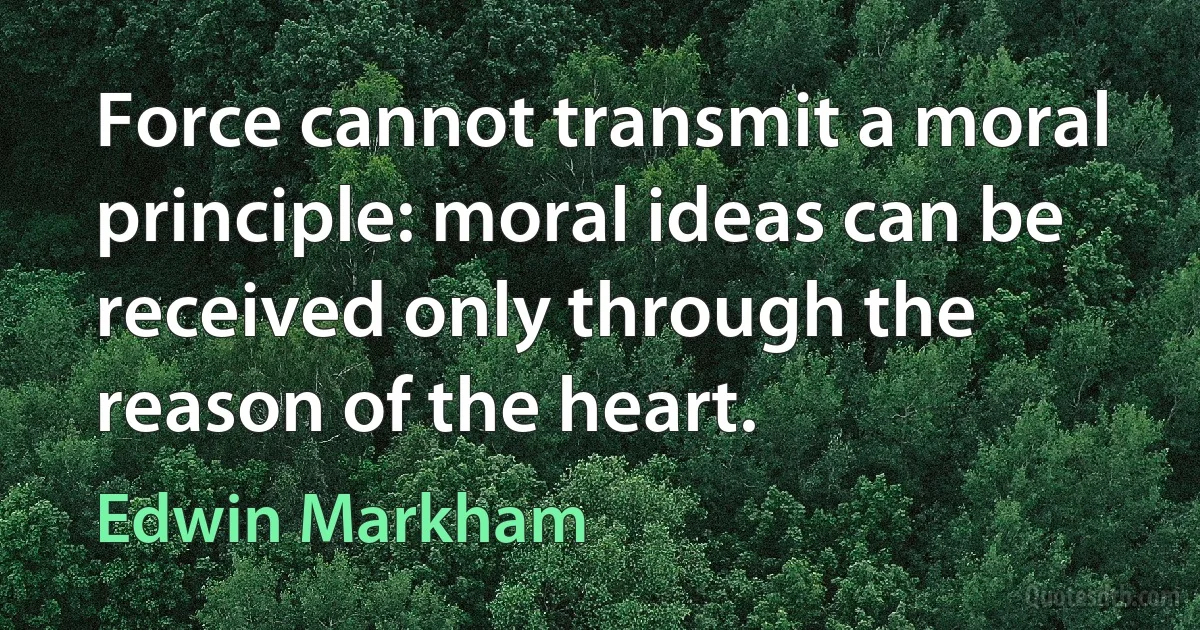 Force cannot transmit a moral principle: moral ideas can be received only through the reason of the heart. (Edwin Markham)