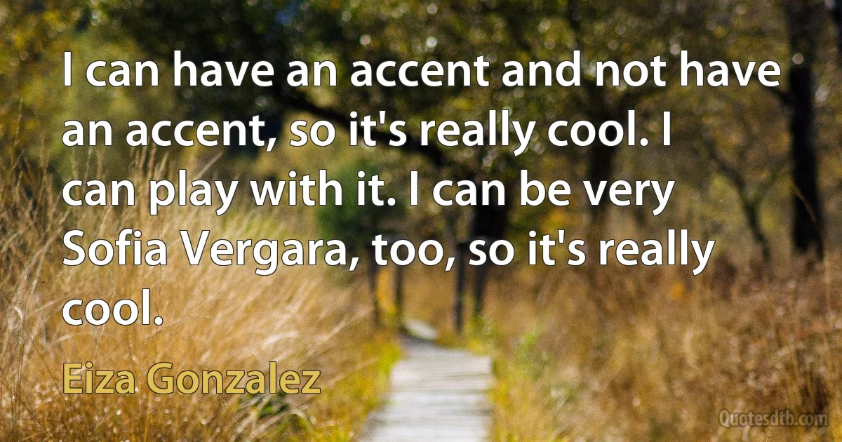 I can have an accent and not have an accent, so it's really cool. I can play with it. I can be very Sofia Vergara, too, so it's really cool. (Eiza Gonzalez)