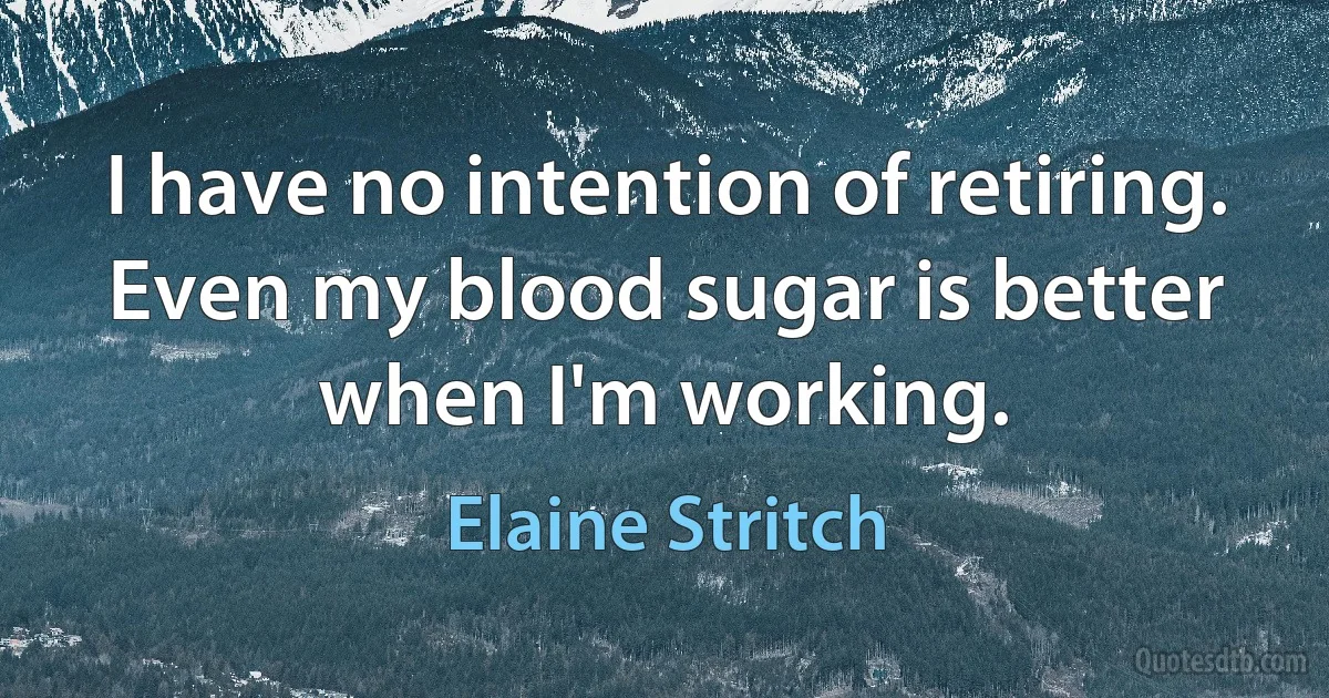 I have no intention of retiring. Even my blood sugar is better when I'm working. (Elaine Stritch)