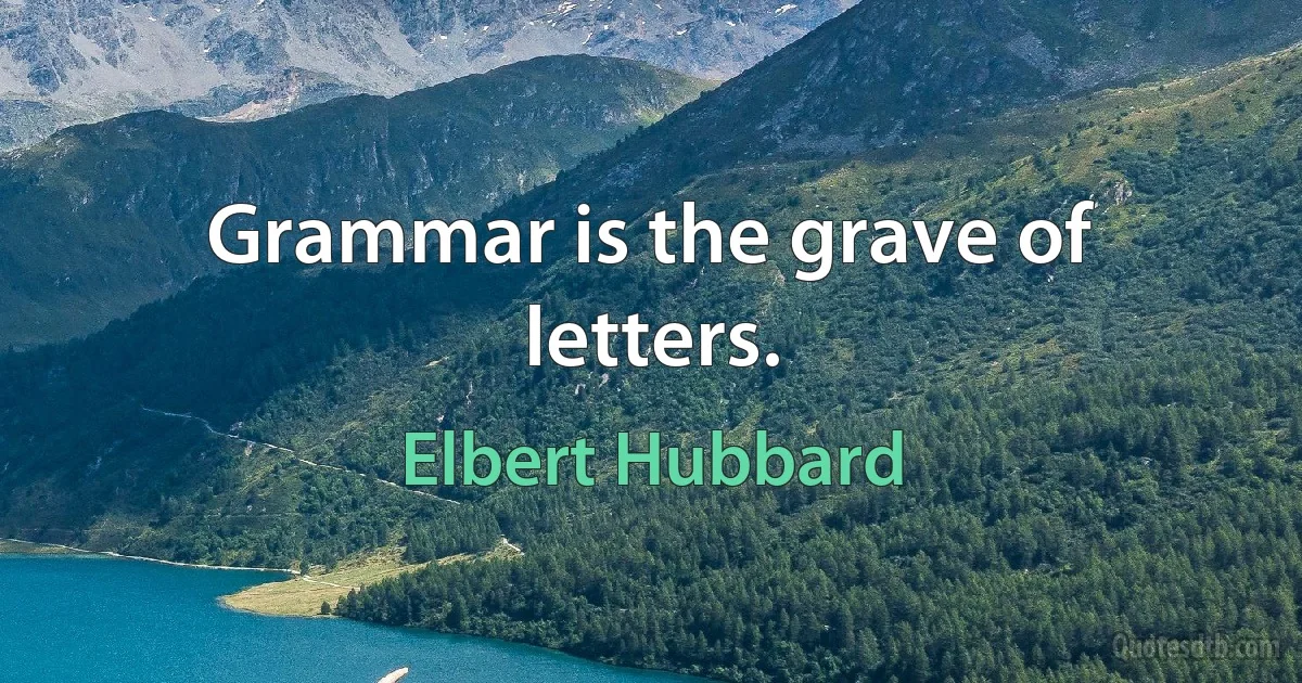 Grammar is the grave of letters. (Elbert Hubbard)