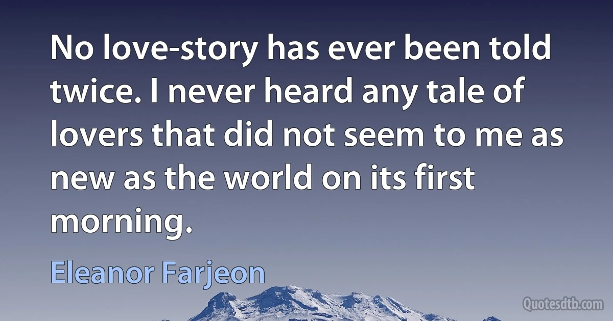 No love-story has ever been told twice. I never heard any tale of lovers that did not seem to me as new as the world on its first morning. (Eleanor Farjeon)