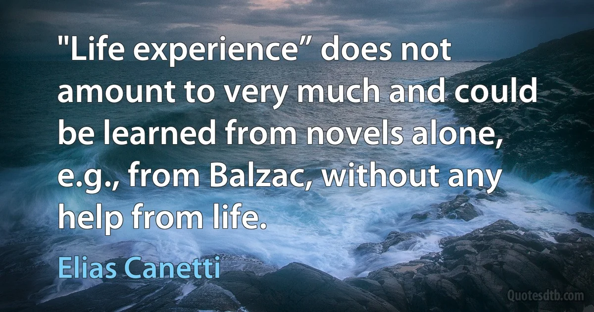 "Life experience” does not amount to very much and could be learned from novels alone, e.g., from Balzac, without any help from life. (Elias Canetti)