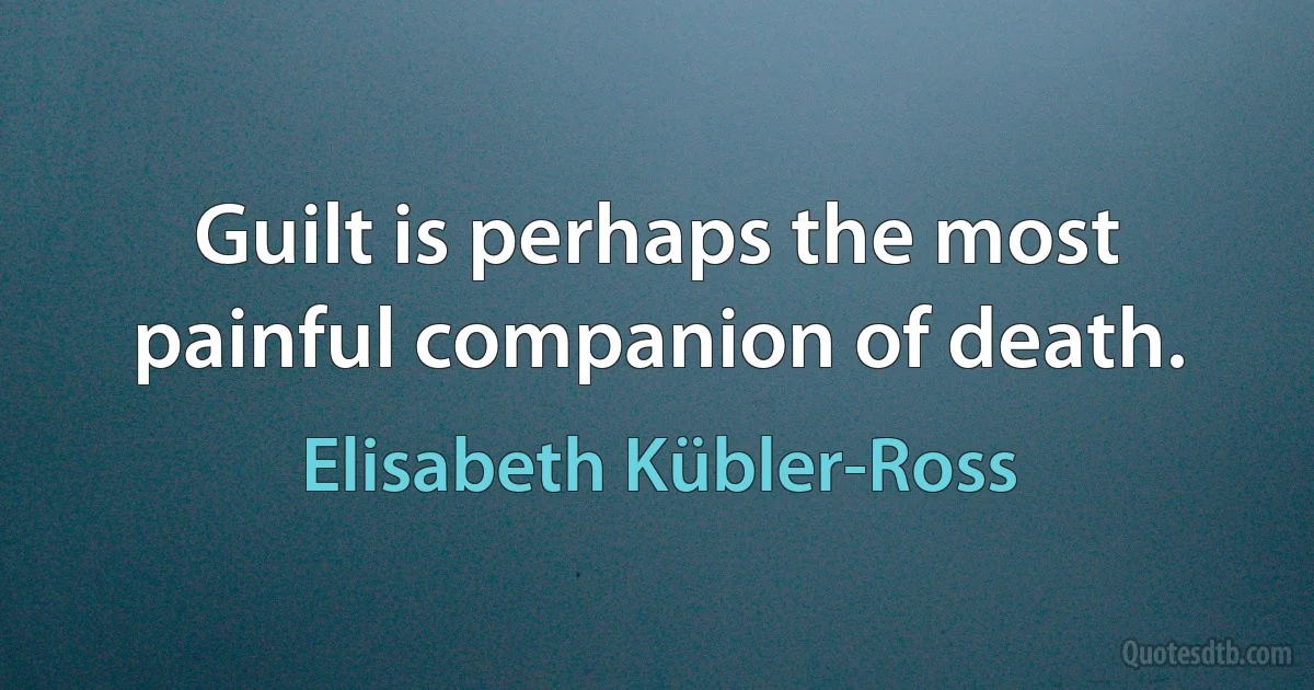 Guilt is perhaps the most painful companion of death. (Elisabeth Kübler-Ross)