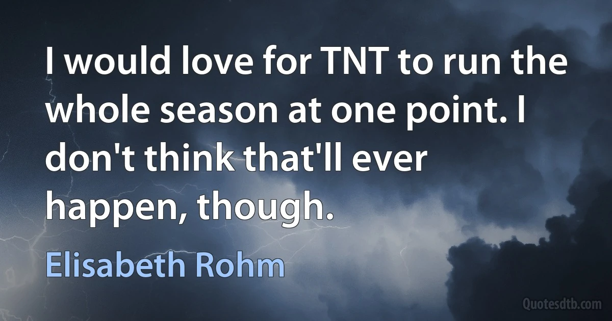 I would love for TNT to run the whole season at one point. I don't think that'll ever happen, though. (Elisabeth Rohm)