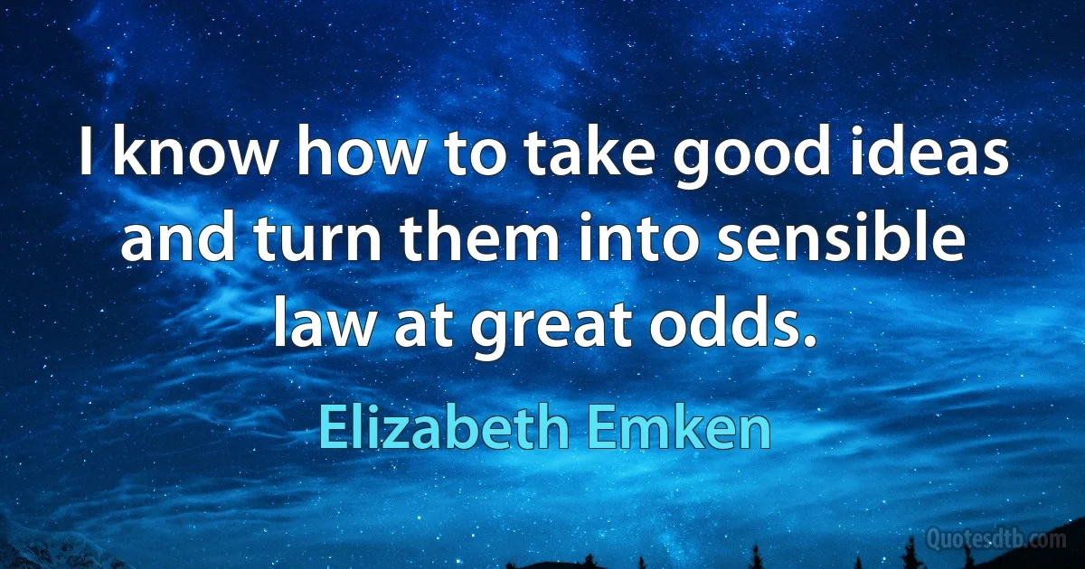 I know how to take good ideas and turn them into sensible law at great odds. (Elizabeth Emken)