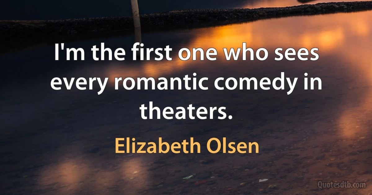 I'm the first one who sees every romantic comedy in theaters. (Elizabeth Olsen)