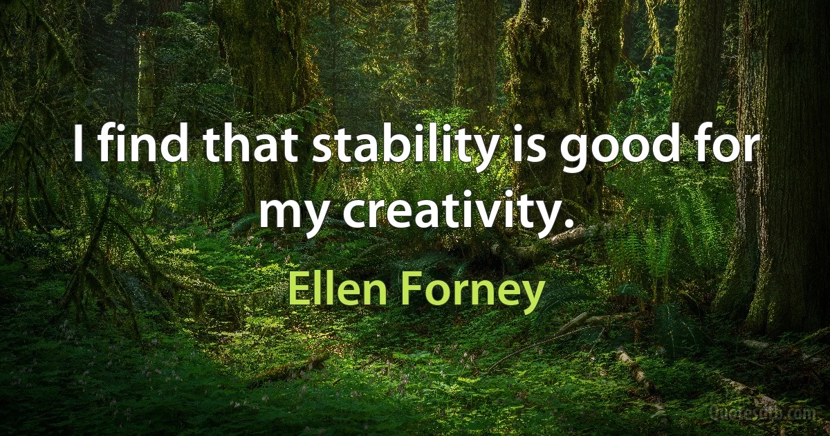 I find that stability is good for my creativity. (Ellen Forney)