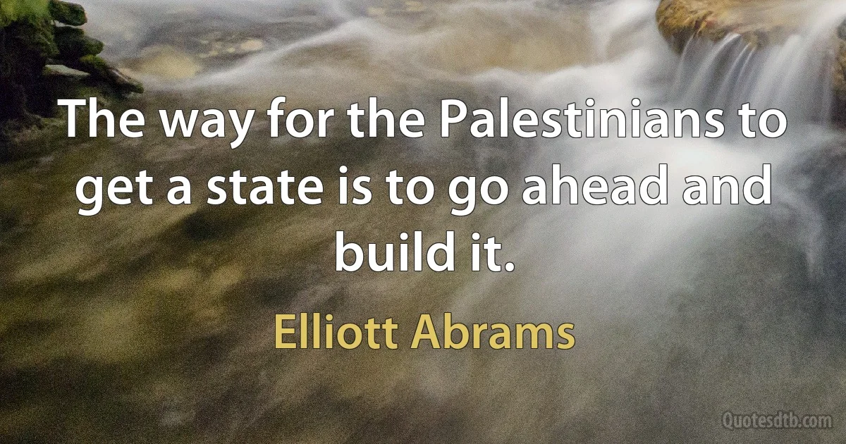 The way for the Palestinians to get a state is to go ahead and build it. (Elliott Abrams)