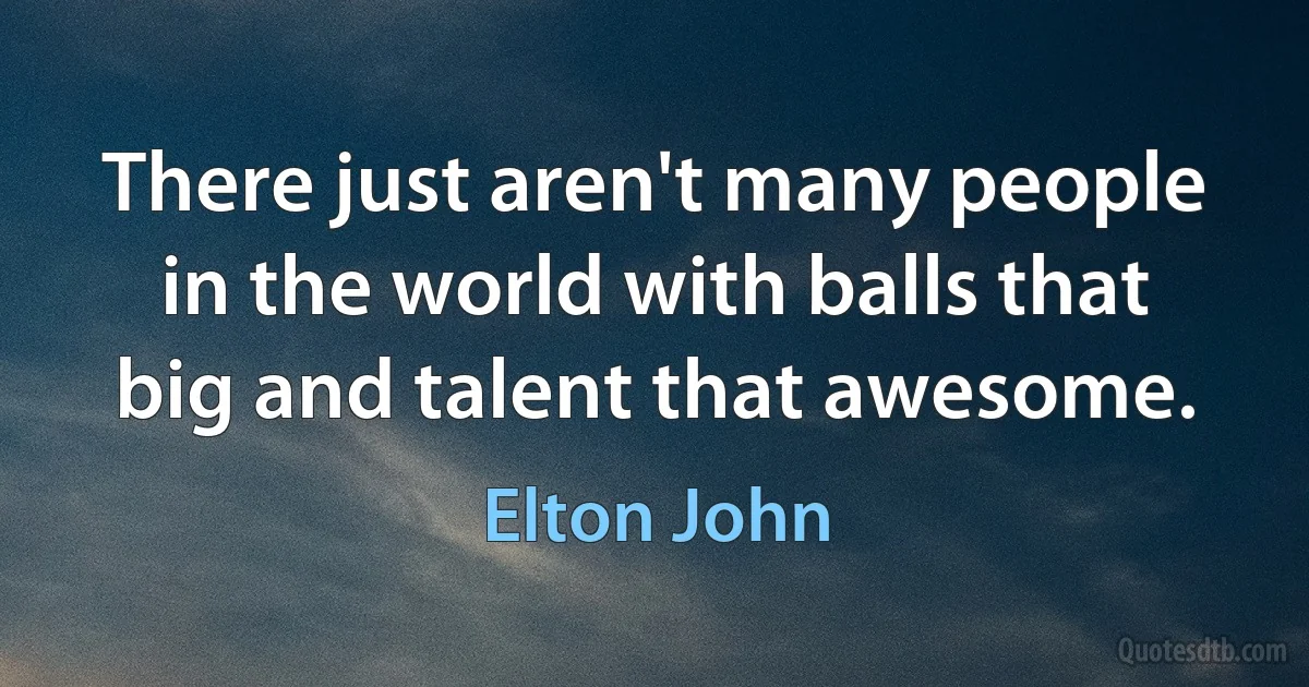 There just aren't many people in the world with balls that big and talent that awesome. (Elton John)