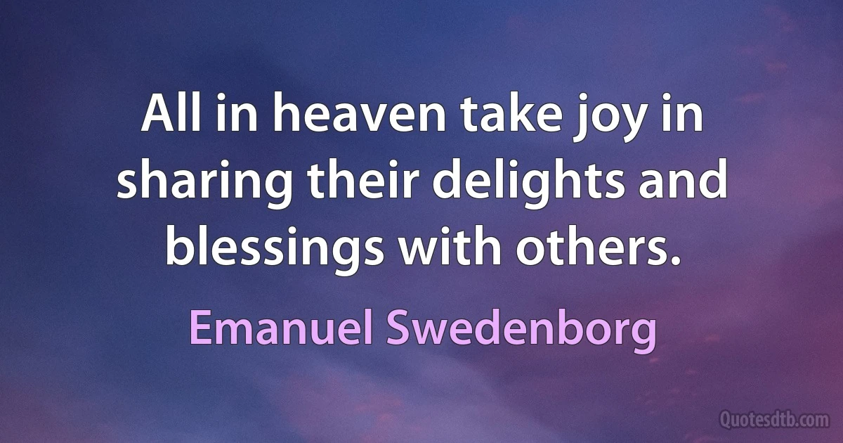 All in heaven take joy in sharing their delights and blessings with others. (Emanuel Swedenborg)