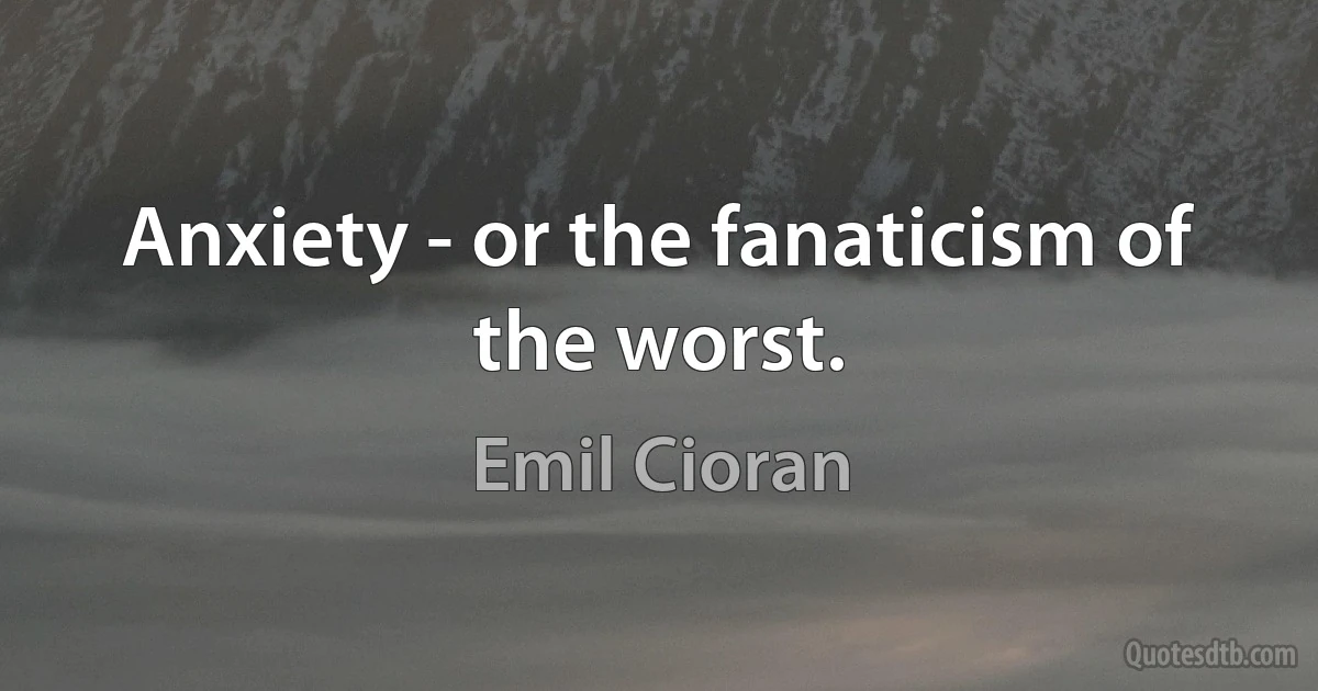 Anxiety - or the fanaticism of the worst. (Emil Cioran)