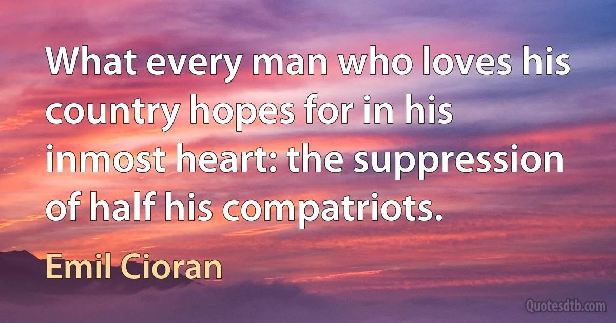 What every man who loves his country hopes for in his inmost heart: the suppression of half his compatriots. (Emil Cioran)