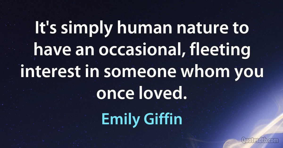 It's simply human nature to have an occasional, fleeting interest in someone whom you once loved. (Emily Giffin)