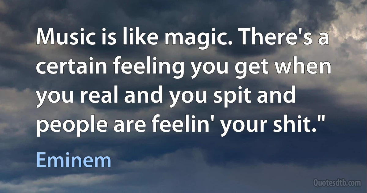 Music is like magic. There's a certain feeling you get when you real and you spit and people are feelin' your shit." (Eminem)