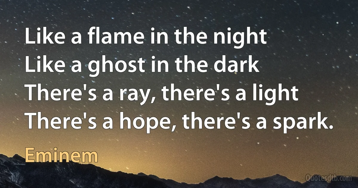 Like a flame in the night
Like a ghost in the dark
There's a ray, there's a light
There's a hope, there's a spark. (Eminem)