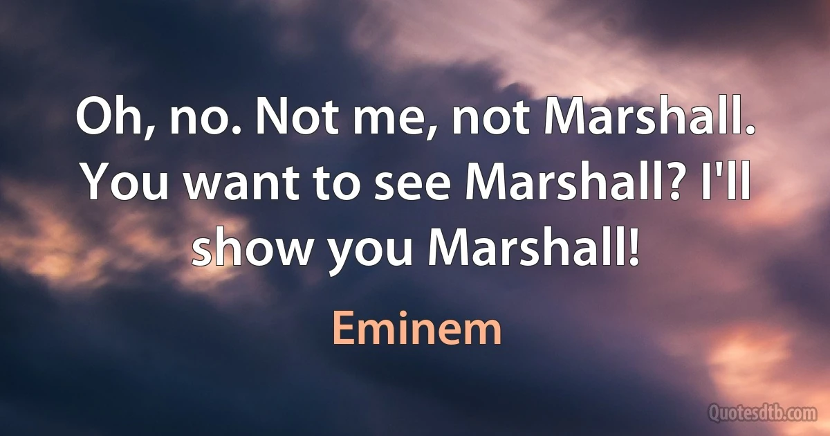 Oh, no. Not me, not Marshall. You want to see Marshall? I'll show you Marshall! (Eminem)