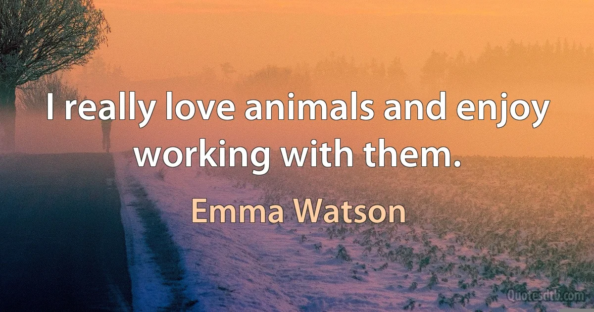 I really love animals and enjoy working with them. (Emma Watson)