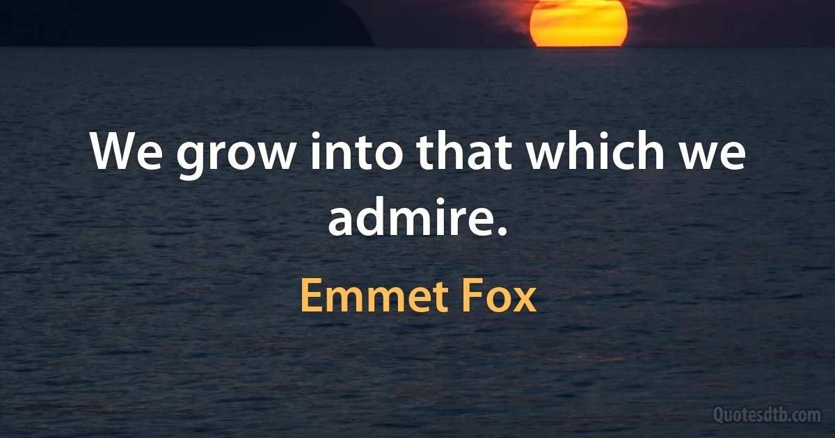 We grow into that which we admire. (Emmet Fox)