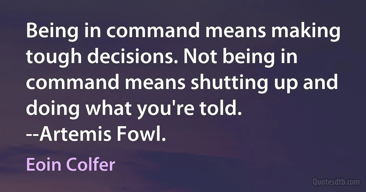 Being in command means making tough decisions. Not being in command means shutting up and doing what you're told.
--Artemis Fowl. (Eoin Colfer)