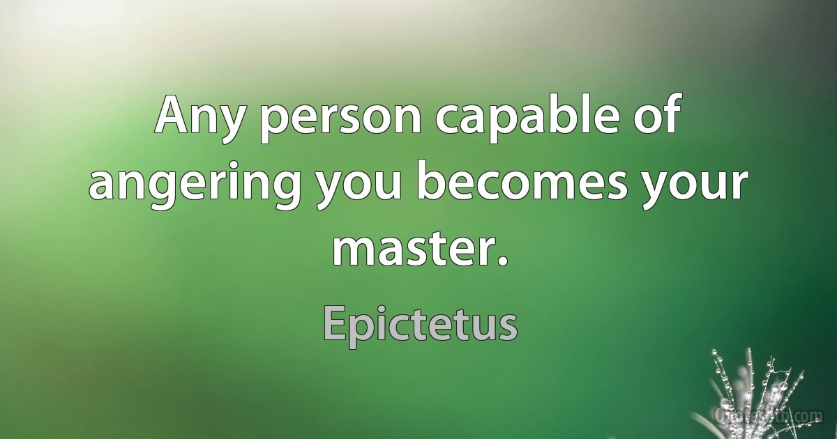 Any person capable of angering you becomes your master. (Epictetus)