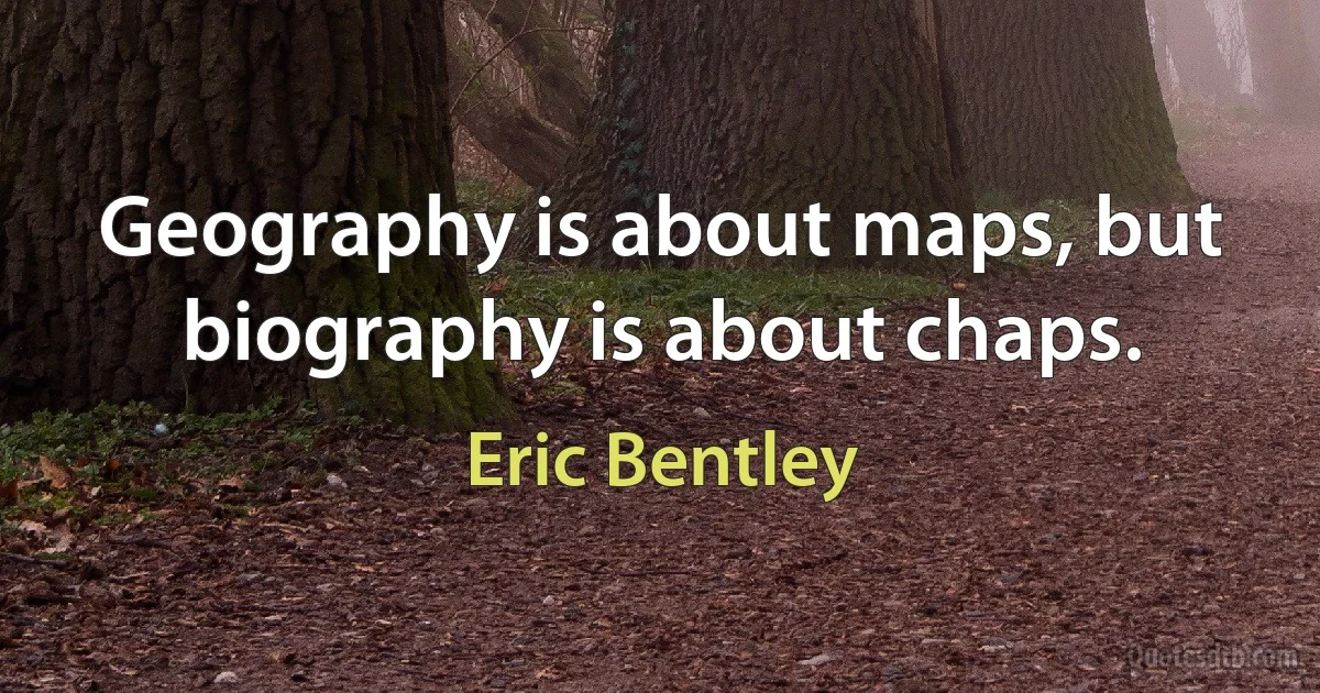 Geography is about maps, but biography is about chaps. (Eric Bentley)