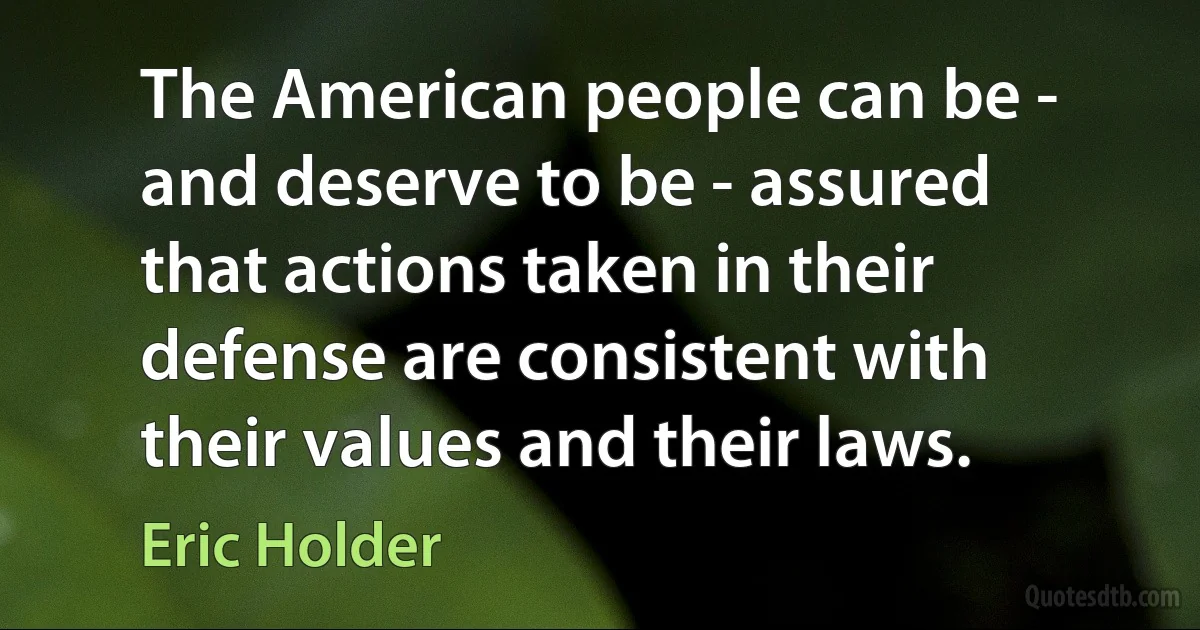 The American people can be - and deserve to be - assured that actions taken in their defense are consistent with their values and their laws. (Eric Holder)