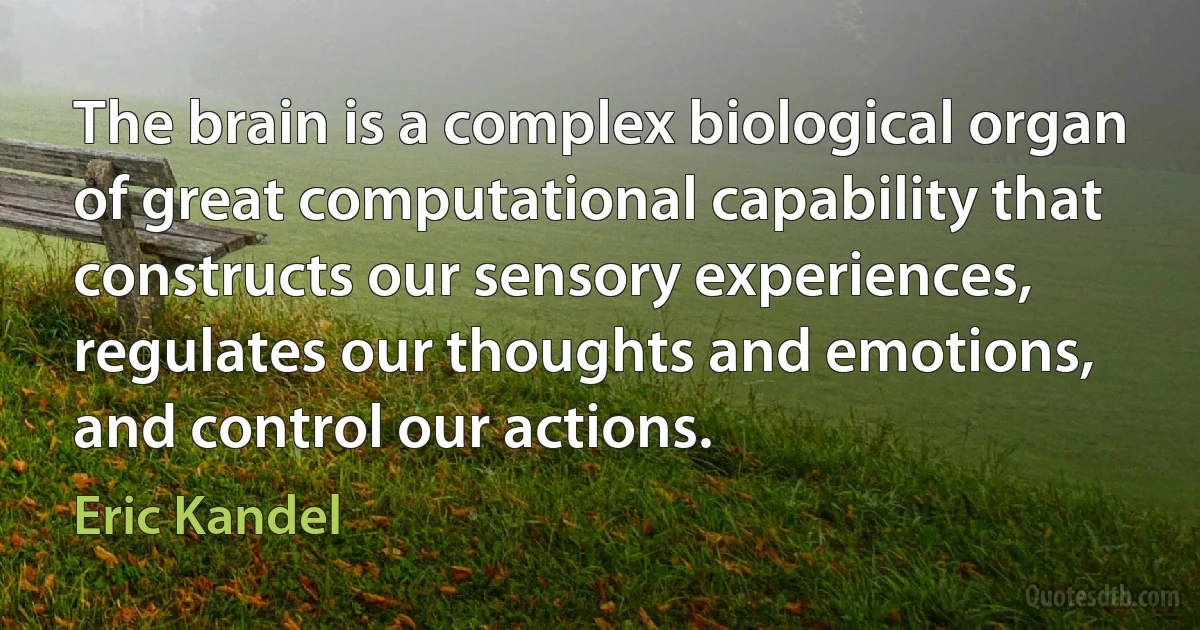 The brain is a complex biological organ of great computational capability that constructs our sensory experiences, regulates our thoughts and emotions, and control our actions. (Eric Kandel)