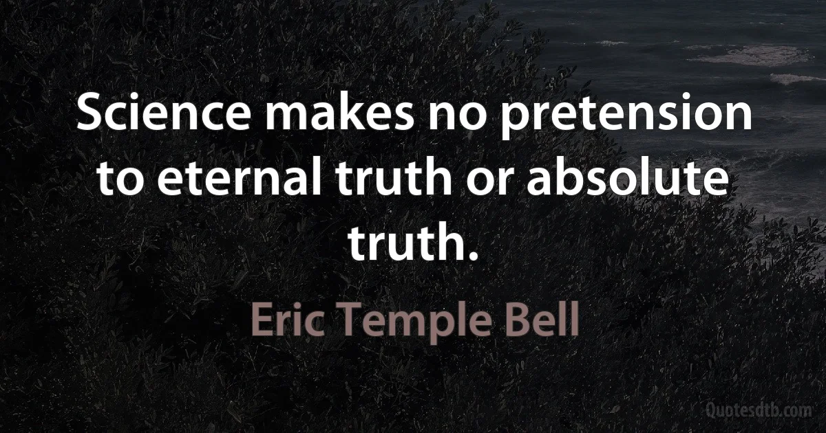 Science makes no pretension to eternal truth or absolute truth. (Eric Temple Bell)