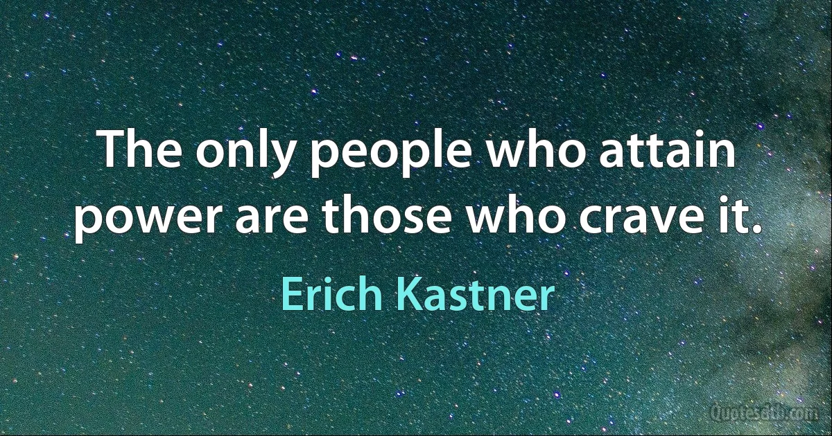 The only people who attain power are those who crave it. (Erich Kastner)