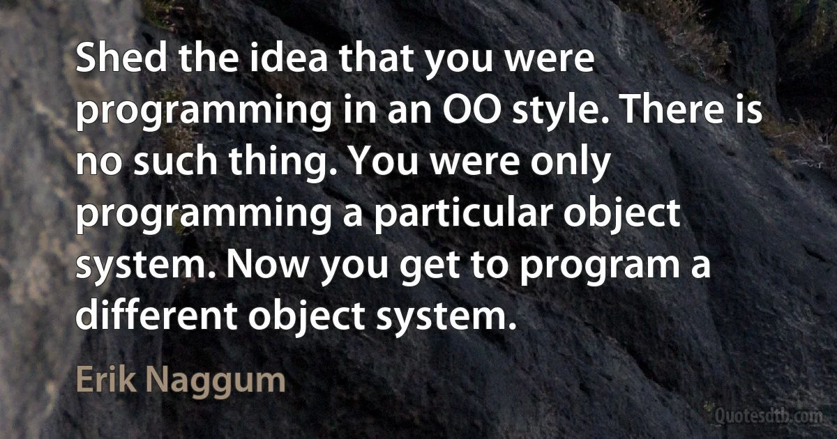 Shed the idea that you were programming in an OO style. There is no such thing. You were only programming a particular object system. Now you get to program a different object system. (Erik Naggum)