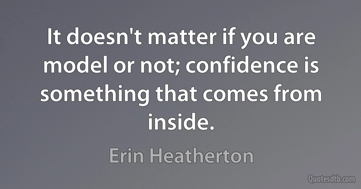 It doesn't matter if you are model or not; confidence is something that comes from inside. (Erin Heatherton)