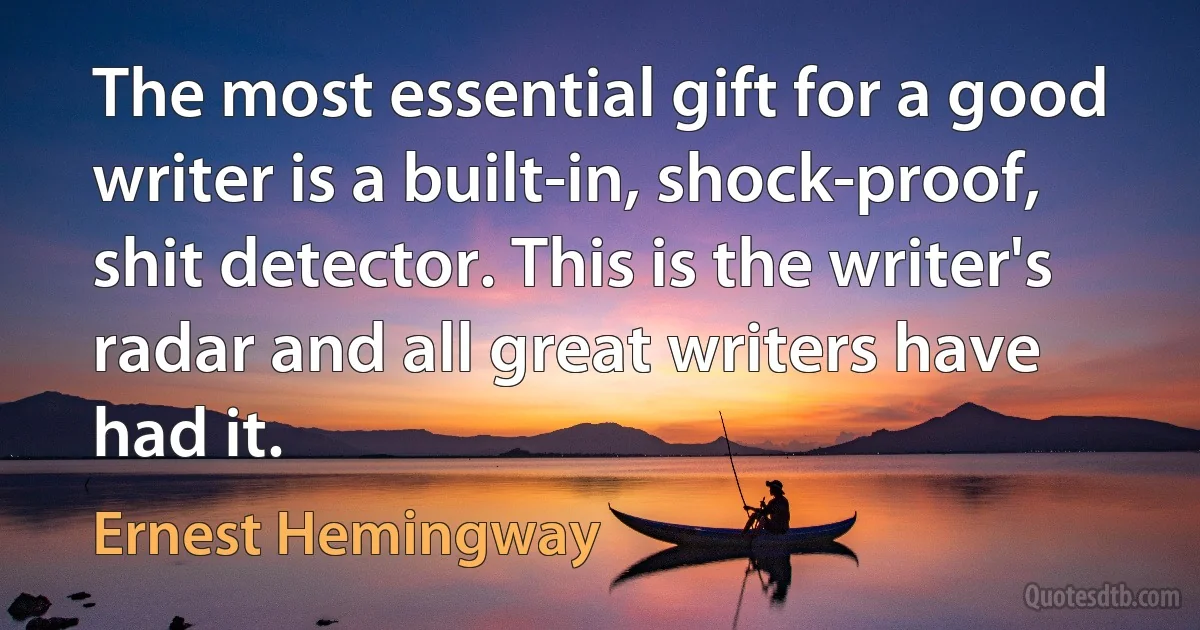 The most essential gift for a good writer is a built-in, shock-proof, shit detector. This is the writer's radar and all great writers have had it. (Ernest Hemingway)