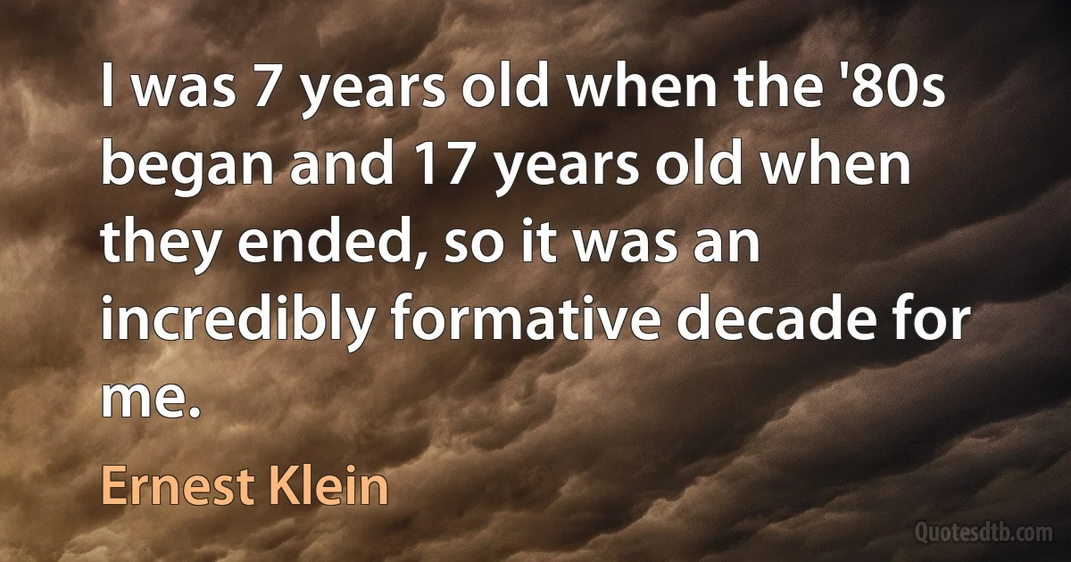 I was 7 years old when the '80s began and 17 years old when they ended, so it was an incredibly formative decade for me. (Ernest Klein)