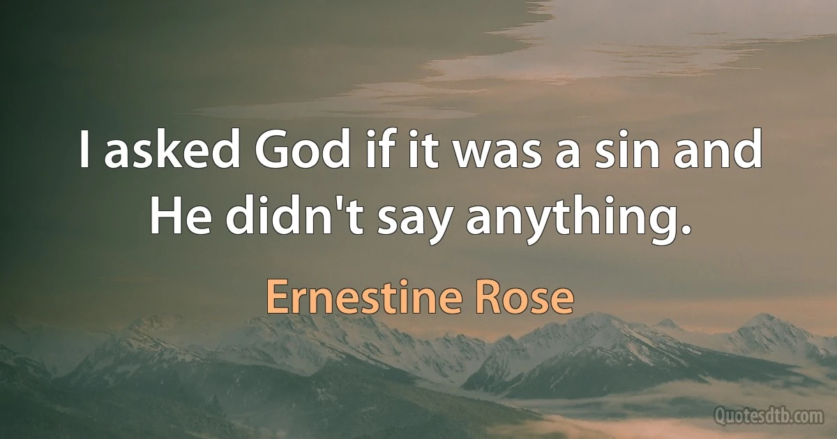 I asked God if it was a sin and He didn't say anything. (Ernestine Rose)