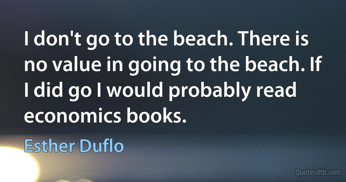 I don't go to the beach. There is no value in going to the beach. If I did go I would probably read economics books. (Esther Duflo)