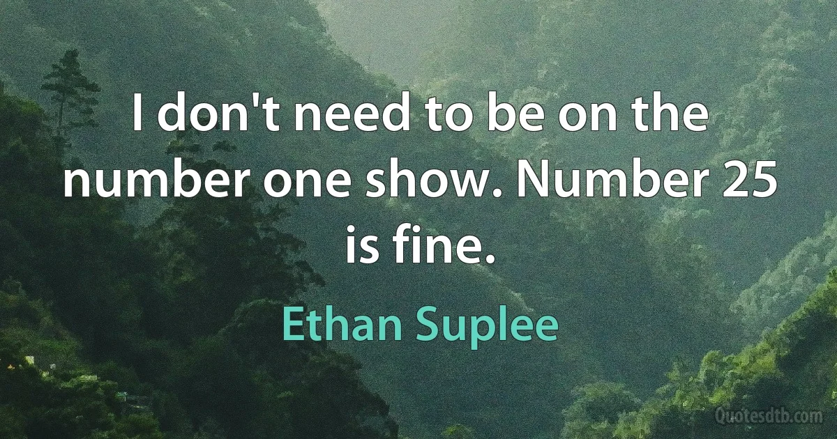 I don't need to be on the number one show. Number 25 is fine. (Ethan Suplee)