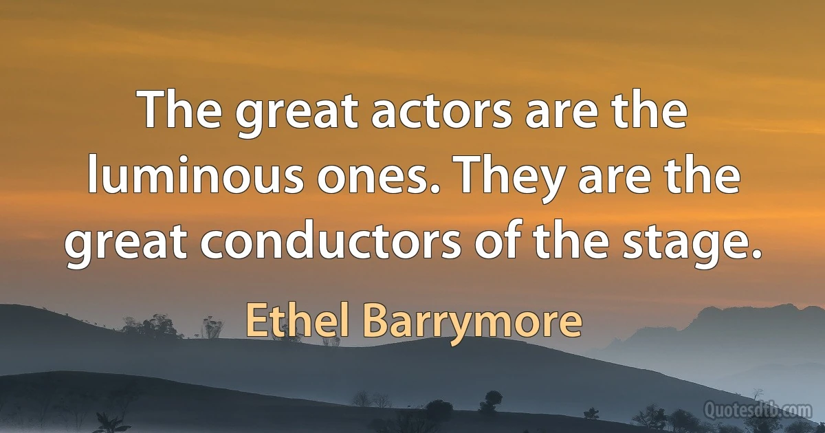 The great actors are the luminous ones. They are the great conductors of the stage. (Ethel Barrymore)