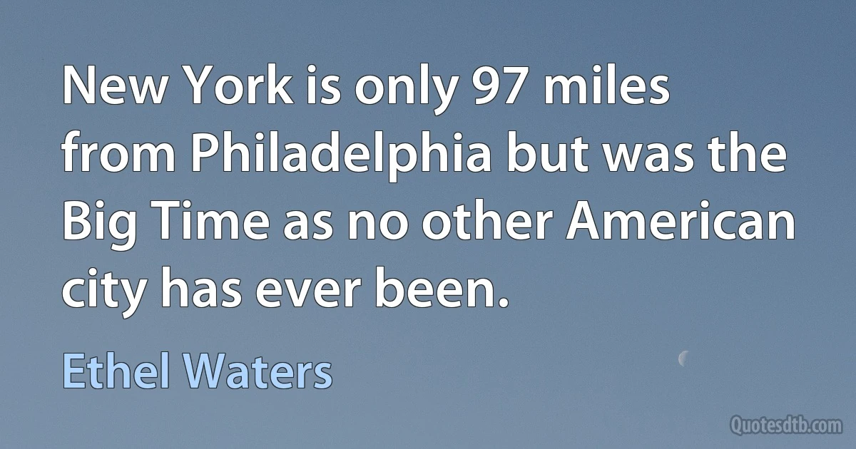 New York is only 97 miles from Philadelphia but was the Big Time as no other American city has ever been. (Ethel Waters)