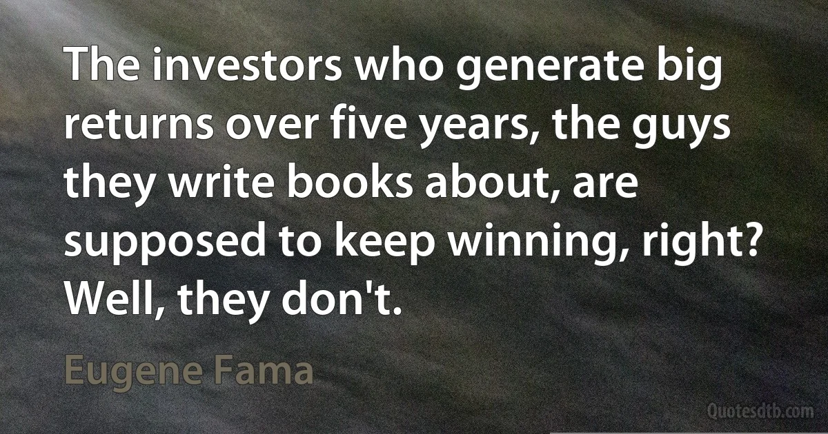 The investors who generate big returns over five years, the guys they write books about, are supposed to keep winning, right? Well, they don't. (Eugene Fama)