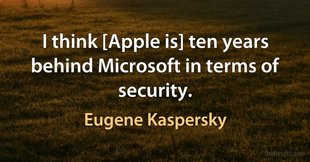 I think [Apple is] ten years behind Microsoft in terms of security. (Eugene Kaspersky)