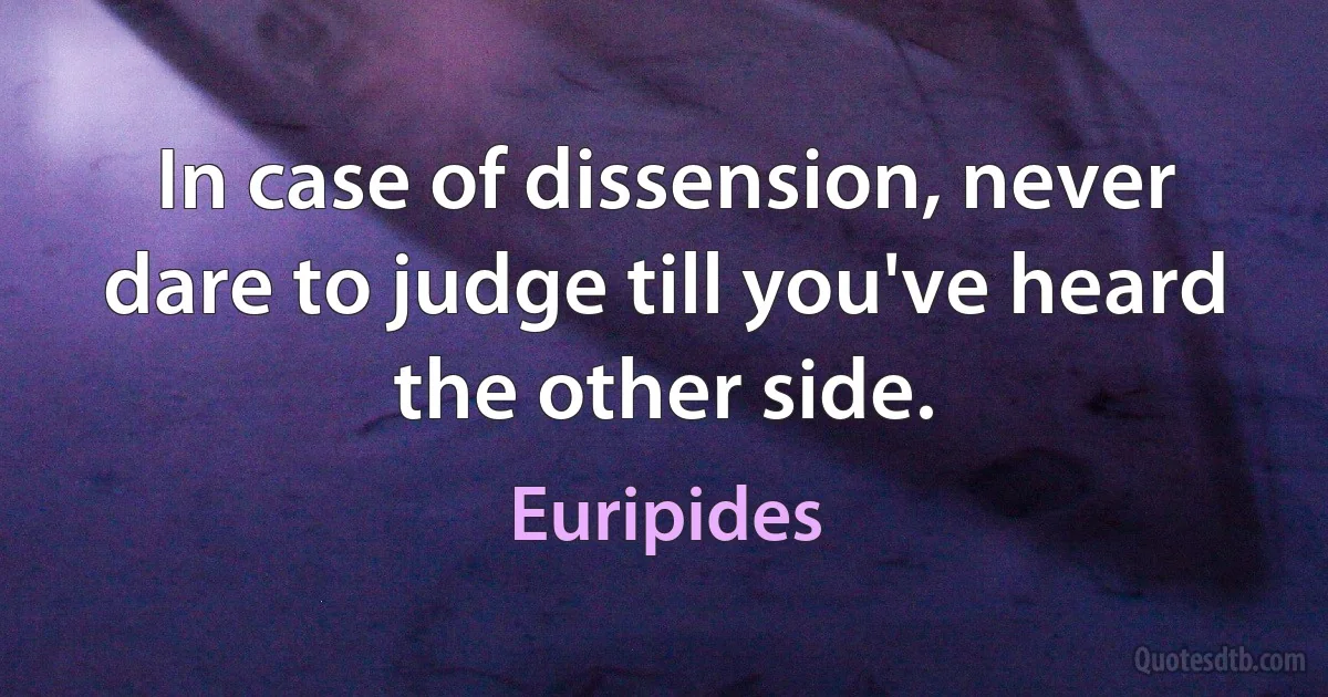 In case of dissension, never dare to judge till you've heard the other side. (Euripides)