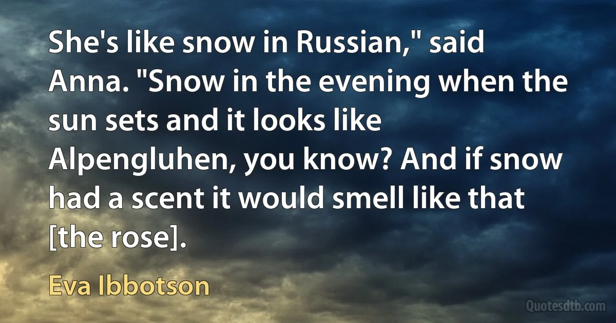 She's like snow in Russian," said Anna. "Snow in the evening when the sun sets and it looks like Alpengluhen, you know? And if snow had a scent it would smell like that [the rose]. (Eva Ibbotson)