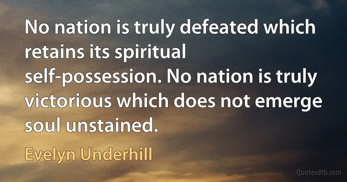 No nation is truly defeated which retains its spiritual self-possession. No nation is truly victorious which does not emerge soul unstained. (Evelyn Underhill)