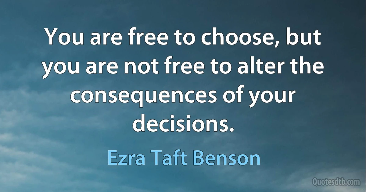 You are free to choose, but you are not free to alter the consequences of your decisions. (Ezra Taft Benson)