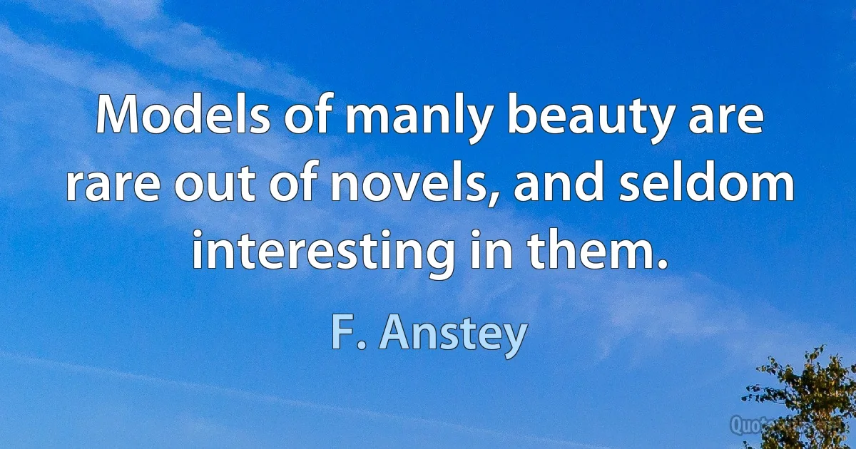 Models of manly beauty are rare out of novels, and seldom interesting in them. (F. Anstey)