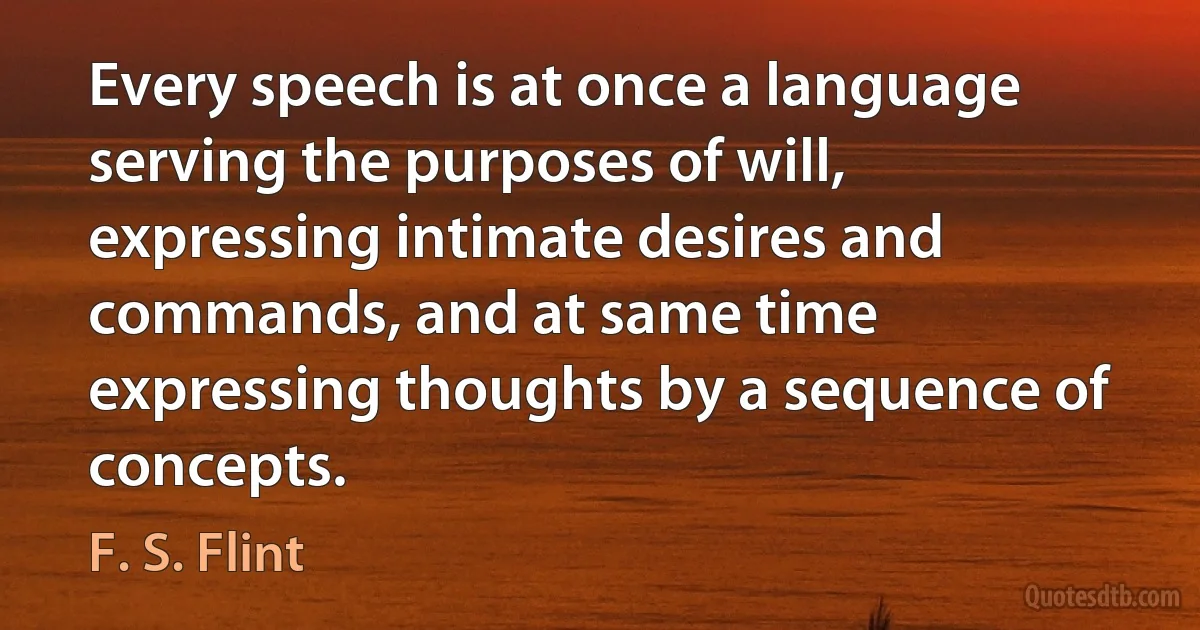 Every speech is at once a language serving the purposes of will, expressing intimate desires and commands, and at same time expressing thoughts by a sequence of concepts. (F. S. Flint)