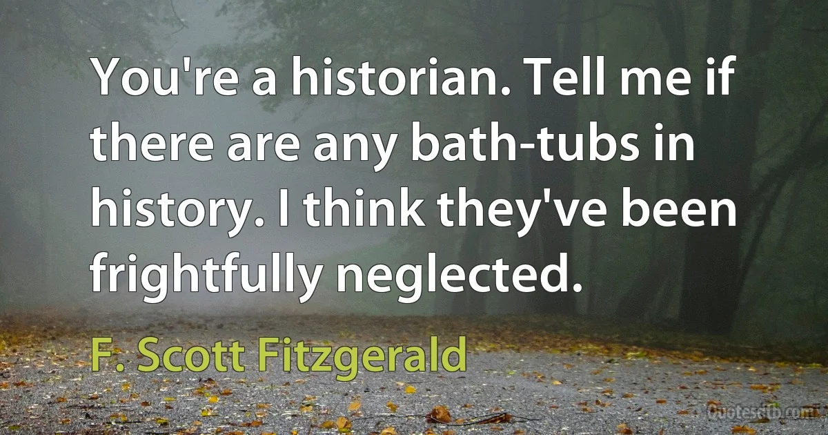 You're a historian. Tell me if there are any bath-tubs in history. I think they've been frightfully neglected. (F. Scott Fitzgerald)