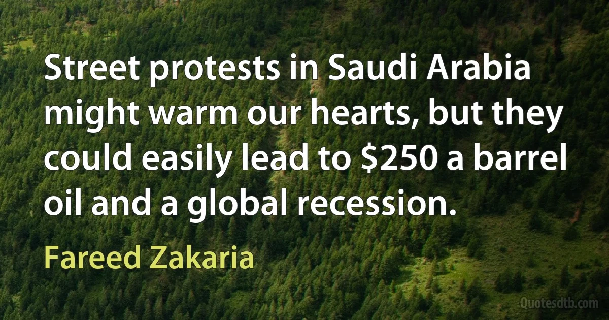 Street protests in Saudi Arabia might warm our hearts, but they could easily lead to $250 a barrel oil and a global recession. (Fareed Zakaria)