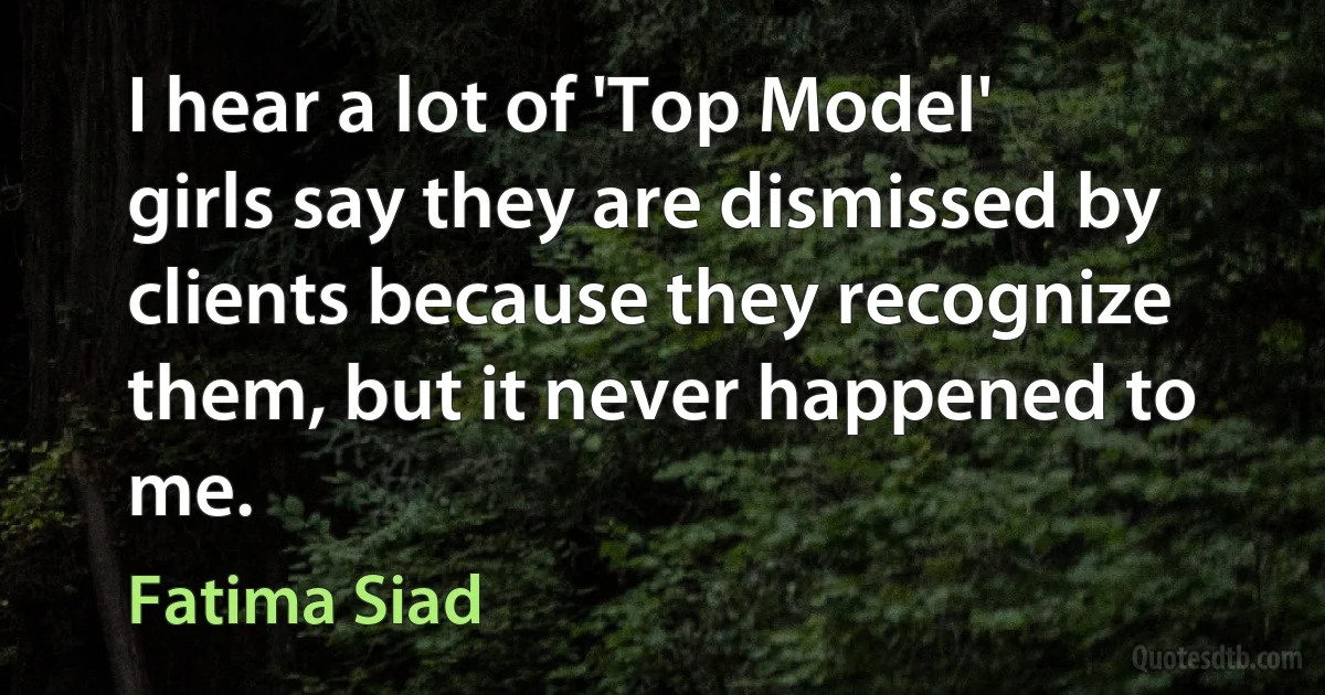 I hear a lot of 'Top Model' girls say they are dismissed by clients because they recognize them, but it never happened to me. (Fatima Siad)