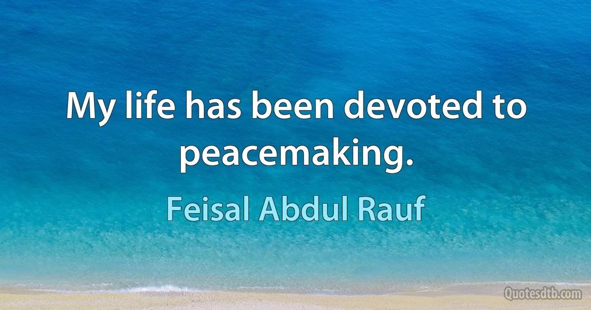 My life has been devoted to peacemaking. (Feisal Abdul Rauf)